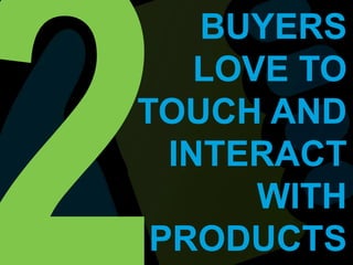 2BUYERS LOVE TO TOUCH AND INTERACT WITH PRODUCTS