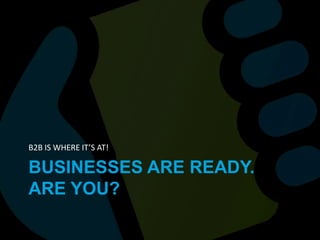BUSINESSES ARE READY. ARE YOU?B2B IS WHERE IT’S AT!