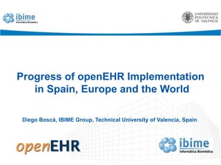 Progress of openEHR Implementation  in Spain, Europe and the World Diego Boscá, IBIME Group, Technical University of Valencia, Spain 