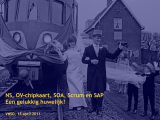NS, OV-chipkaart, SOA, Scrum en SAP
Een gelukkig huwelijk?

VNSG, 15 april 2011
 