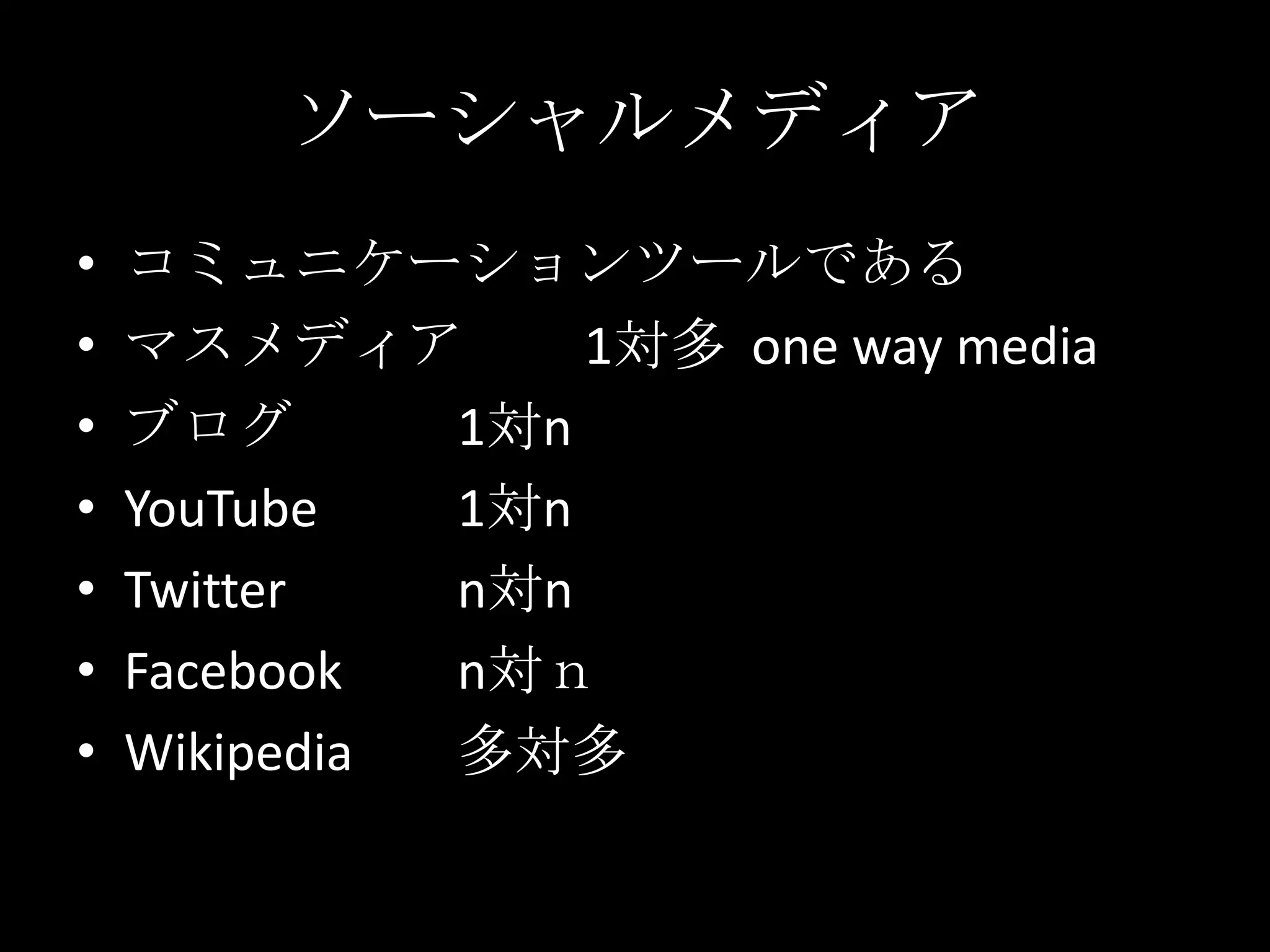 ソーシャルメディアコミュニケーションツールであるマスメディア	1対多  one way mediaブログ		1対nYouTube		1対nTwitter		n対nFacebook	n対ｎWikipedia	多対多
