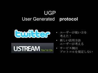 UGP　User Generated　protocol<br />ユーザーが使い方を考えた！<br />新しい活用方法ユーザーが考える<br />サービス側はプロトコルを規定しない<br />