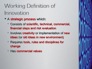 A  strategic process  which: Consists of  scientific, technical, commercial, financial steps and risk evaluation Involves  creativity  or implementation of  new ideas  (or  old ideas in new environment ) Requires  tools, rules and disciplines for change Has  commercial values 