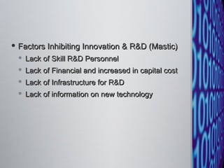 Factors Inhibiting Innovation & R&D (Mastic) Lack of Skill R&D Personnel Lack of Financial and increased in capital cost Lack of Infrastructure for R&D Lack of information on new technology 