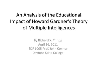 An Analysis of the Educational Impact of Howard Gardner’s Theory of Multiple Intelligences By Richard X. Thripp April 16, 2011 EDF 1005Prof. John Connor Daytona State College 