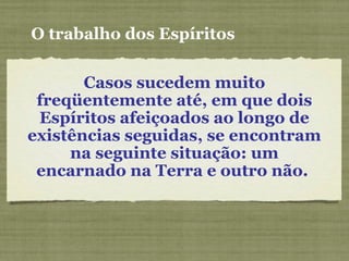 Casos sucedem muito
freqüentemente até, em que dois
Espíritos afeiçoados ao longo de
existências seguidas, se encontram
na seguinte situação: um
encarnado na Terra e outro não.
O trabalho dos Espíritos
 