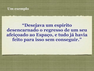 “Desejava um espírito
desencarnado o regresso de um seu
afeiçoado ao Espaço, e tudo já havia
feito para isso sem conseguir.”
Um exemplo
 