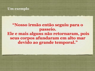 Um exemplo
“Nosso irmão então seguiu para o
passeio.
Ele e mais alguns não retornaram, pois
seus corpos afundaram em alto mar
devido ao grande temporal.”
 