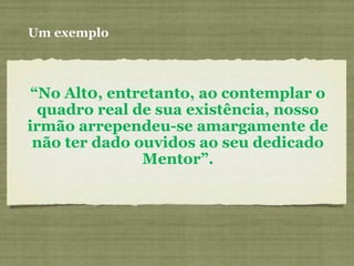 Um exemplo
“No Alt0, entretanto, ao contemplar o
quadro real de sua existência, nosso
irmão arrependeu-se amargamente de
não ter dado ouvidos ao seu dedicado
Mentor”.
 