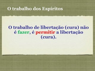 O trabalho dos Espíritos
O trabalho de libertação (cura) não
é fazer, é permitir a libertação
(cura).
 