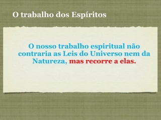 O trabalho dos Espíritos
O nosso trabalho espiritual não
contraria as Leis do Universo nem da
Natureza, mas recorre a elas.
 