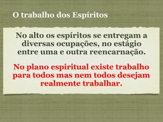 No alto os espíritos se entregam a
diversas ocupações, no estágio
entre uma e outra reencarnação.
No plano espiritual existe trabalho
para todos mas nem todos desejam
realmente trabalhar.
O trabalho dos Espíritos
 