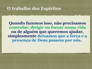 O trabalho dos Espíritos
Quando fazemos isso, não precisamos
controlar, dirigir ou forçar nossa vida
ou de alguém que queremos ajudar,
simplesmente deixamos que a força e a
presença de Deus passem por nós.
 