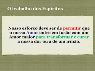 O trabalho dos Espíritos
Nosso esforço deve ser de permitir que
o nosso Amor entre em fusão com um
Amor maior para transformar e curar
a nossa dor ou a de um irmão.
 
