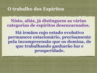 Nisto, aliás, já distinguem as várias
categorias de espíritos desencarnados.
O trabalho dos Espíritos
Há irmãos cujo estado evolutivo
permanece estacionário, precisamente
pela incompreensão que os domina, de
que trabalhando ganharão luz e
prosperidade.
 