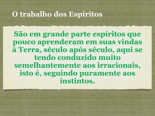 São em grande parte espíritos que
pouco aprenderam em suas vindas
à Terra, século após século, aqui se
tendo conduzido muito
semelhantemente aos irracionais,
isto é, seguindo puramente aos
instintos.
O trabalho dos Espíritos
 