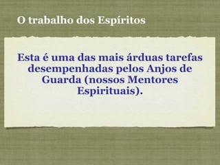 Esta é uma das mais árduas tarefas
desempenhadas pelos Anjos de
Guarda (nossos Mentores
Espirituais).
O trabalho dos Espíritos
 