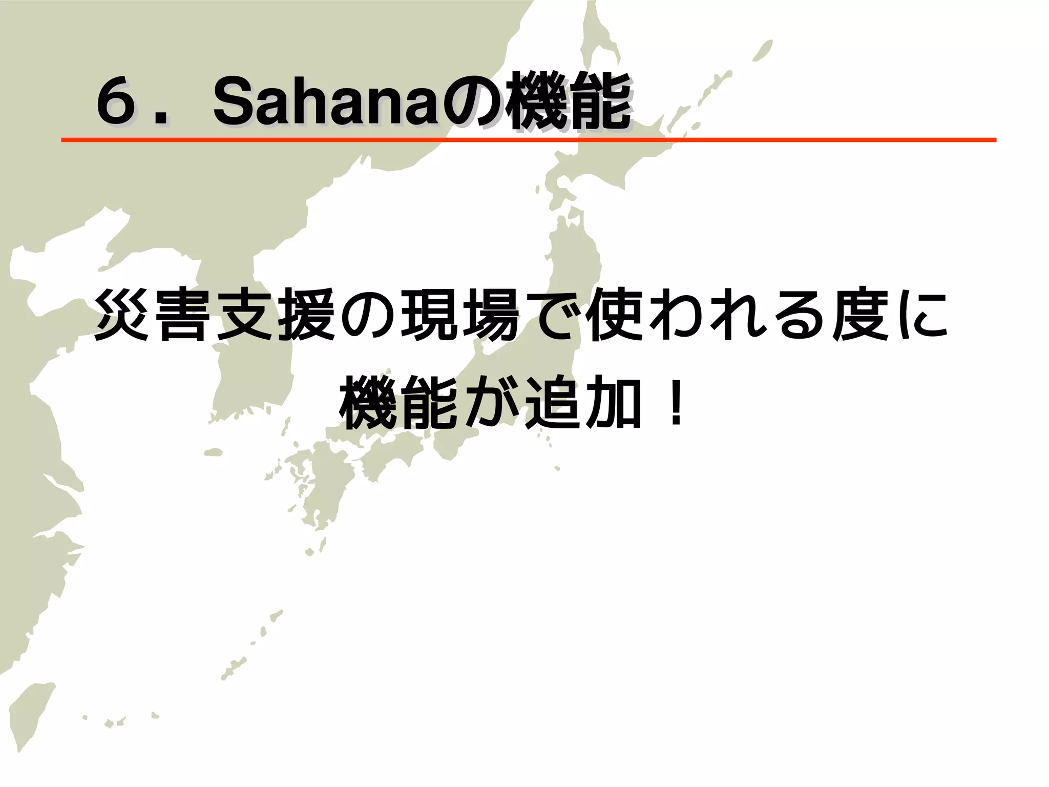 ６．Sahanaの機能


災害支援の現場で使われる度に
     機能が追加！
 
