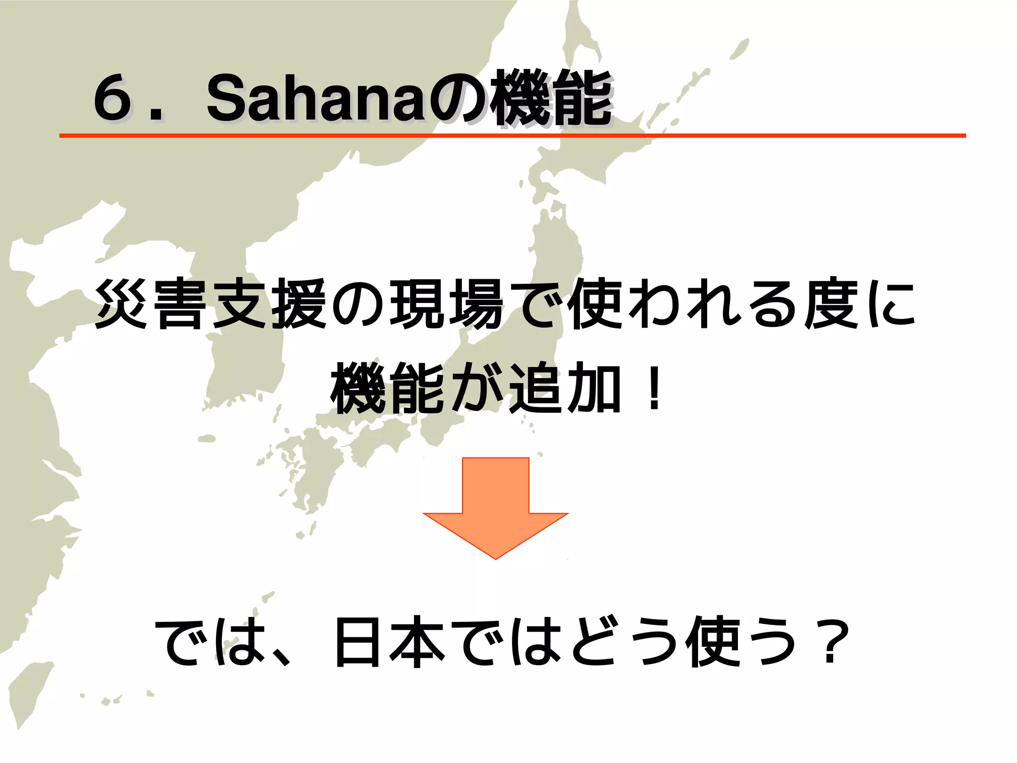 ６．Sahanaの機能


災害支援の現場で使われる度に
     機能が追加！



 では、日本ではどう使う？
 