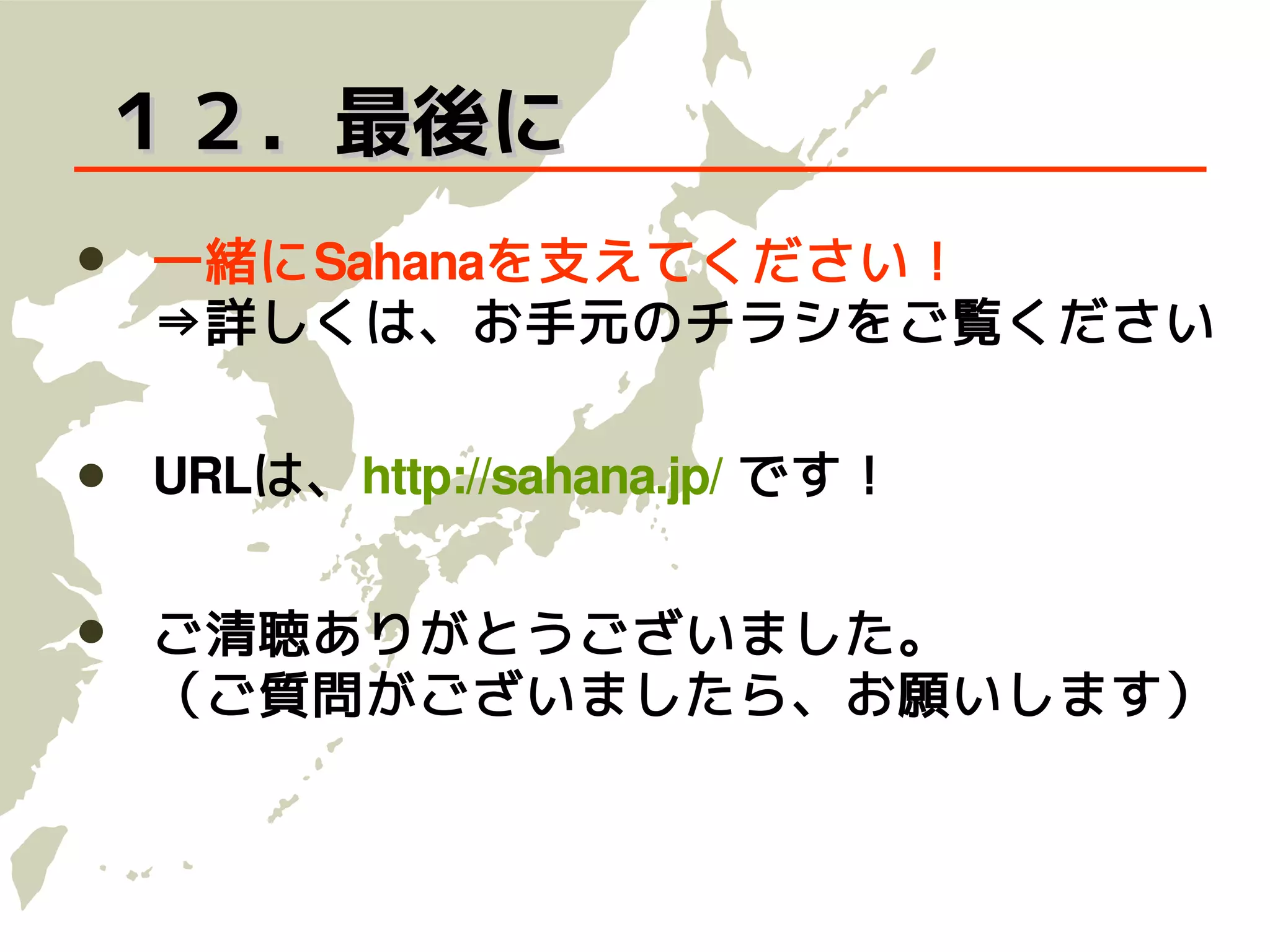 １２．最後に
   一緒にSahanaを支えてください！
    ⇒詳しくは、お手元のチラシをご覧ください

   URLは、http://sahana.jp/ です！


   ご清聴ありがとうございました。
    （ご質問がございましたら、お願いします）
 