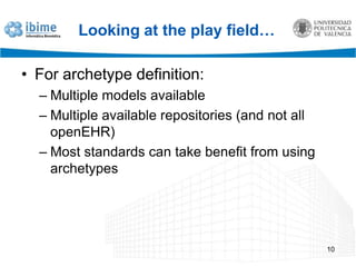 Looking at the play field…For archetype definition:Multiple models availableMultiple available repositories (and not all openEHR)Most standards can take benefit from using archetypes10