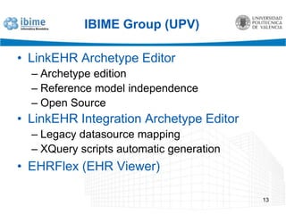 IBIME Group (UPV)LinkEHR Archetype EditorArchetype editionReference model independenceOpen SourceLinkEHR Integration Archetype EditorLegacy datasource mappingXQuery scripts automatic generationEHRFlex (EHR Viewer)13