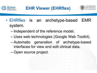 EHR Viewer (EHRflex)EHRflex is an archetype-based EMR system.Independent of the reference model.Uses web technologies (Google Web Toolkit).Automatic generation of archetype-based interfaces for view and edit clinical data.Open source project.