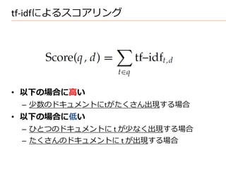 tf-idfによるスコアリング




• 以下の場合に高い
 – 少数のドキュメントにtがたくさん出現する場合
• 以下の場合に低い
 – ひとつのドキュメントに t が少なく出現する場合
 – たくさんのドキュメントに t が出現する場合
 
