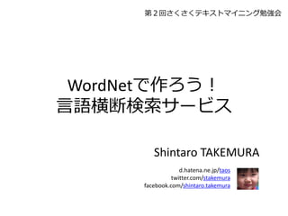 第２回さくさくテキストマイニング勉強会




 WordNetで作ろう！
言語横断検索サービス

         Shintaro TAKEMURA
                   d.hatena.ne.jp/taos
                twitter.com/stakemura
      facebook.com/shintaro.takemura
 