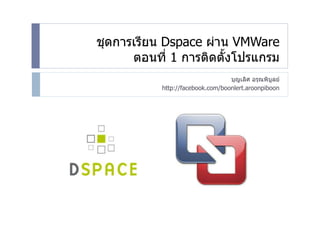 ชุดการเรียน Dspace ผ่าน VMWare
      ตอนที่ 1 การติดตั้งโปรแกรม
                                  บุญเลิศ อรุณพิบลย์
                                                 ู
           http://facebook.com/boonlert.aroonpiboon
 