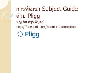 การพัฒนา Subject Guide
ด้วย Pligg
บุญเลิศ อรุณพิบูลย์
http://facebook.com/boonlert.aroonpiboon
 