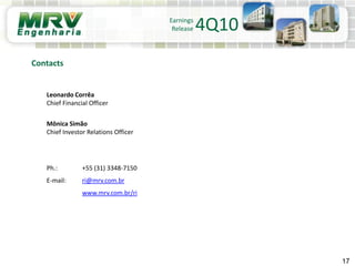 Leonardo Corrêa
Chief Financial Officer
Mônica Simão
Chief Investor Relations Officer
Ph.: +55 (31) 3348-7150
E-mail: ri@mrv.com.br
www.mrv.com.br/ri
17
Contacts
Earnings
Release 4Q10
 