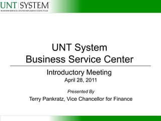 UNT SystemBusiness Service Center Introductory Meeting April 28, 2011 Presented By Terry Pankratz, Vice Chancellor for Finance 