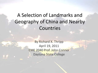 A Selection of Landmarks andGeography of China and Nearby Countries By Richard X. Thripp April 19, 2011 EME 2040 Prof. John Connor Daytona State College 