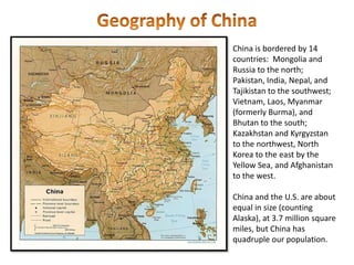 Geography of China<br />China is bordered by 14 countries:  Mongolia and Russia to the north; Pakistan, India, Nepal, and ...
