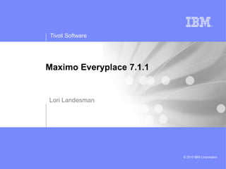 Tivoli Software
© 2010 IBM Corporation
Maximo Everyplace 7.1.1
Lori Landesman
 