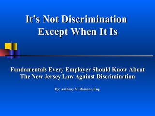 It’s Not Discrimination  Except When It Is   Fundamentals Every Employer Should Know About The New Jersey Law Against Discrimination By: Anthony M. Rainone, Esq. 