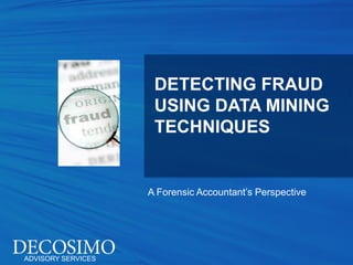 DETECTING FRAUD
                     USING DATA MINING
                     TECHNIQUES


                    A Forensic Accountant’s Perspective




ADVISORY SERVICES
 