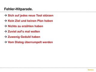 Fehler-Hitparade.Sich auf jedes neue Tool stürzenKein Ziel und keinen Plan habenNichts zu erzählen habenZuviel auf‘s mal wollenZuwenig Geduld habenVom Dialog überrumpelt werden
