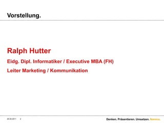 Vorstellung.Ralph HutterEidg. Dipl. Informatiker / Executive MBA (FH)Leiter Marketing / Kommunikation4/20/11Denken. Präsentieren. Umsetzen.2