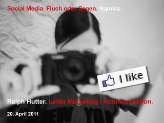 Social Media. Fluch oder Segen.Namics. Ralph Hutter. Leiter Marketing / Kommunikation. 20. April 2011 