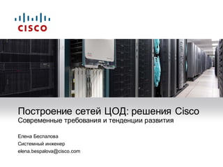 Построение сетей ЦОД: решения Cisco
Современные требования и тенденции развития

Елена Беспалова
Системный инженер
elena.bespalova@cisco.com
 