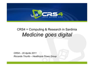 CRS4 = Computing & Research in Sardinia
       Medicine goes digital


CRS4 – 20 Aprile 2011
Riccardo Triunfo – Healthcare Flows Group
 