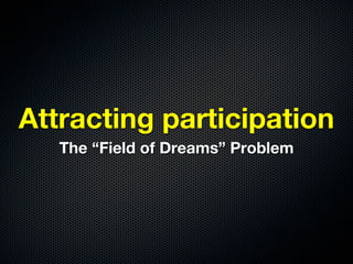 Attracting participation
   The “Field of Dreams” Problem
 
