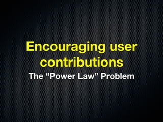 Encouraging user
  contributions
The “Power Law” Problem
 