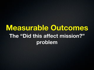 Measurable Outcomes
The “Did this affect mission?”
           problem
 