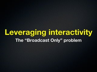 Leveraging interactivity
  The “Broadcast Only” problem
 
