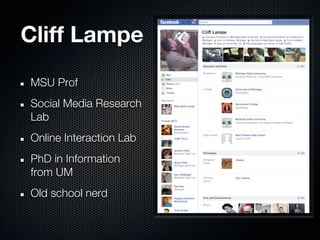 Cliff Lampe
MSU Prof
Social Media Research
Lab
Online Interaction Lab
PhD in Information
from UM
Old school nerd
 