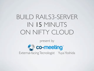 BUILD RAILS3-SERVER
   IN 15 MINUTS
 ON NIFTY CLOUD
              present by


External-facing Tecnologist Yuya Yoshida
 