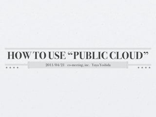 HOW TO USE “PUBLIC CLOUD”
      2011/04/21 co-meeting, inc. Yuya Yoshida
 